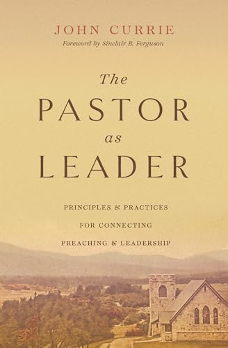 The Pastor as Leader: Principles and Practices for Connecting Preaching and Leadership