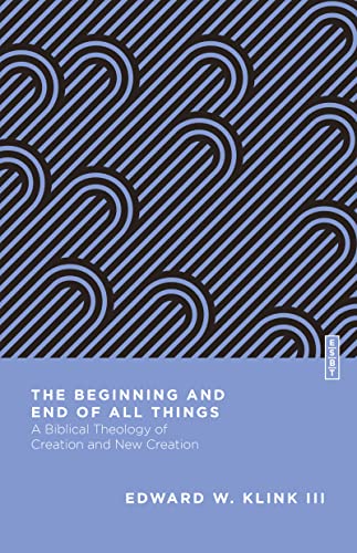 The Beginning and End of All Things: A Biblical Theology of Creation and New Creation (Essential Studies in Biblical Theology)